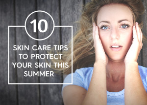 Protect your Skin this Summer with these 10 Skin Care Tips